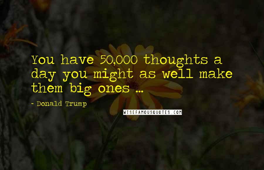 Donald Trump Quotes: You have 50,000 thoughts a day you might as well make them big ones ...