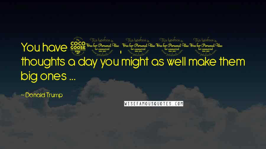 Donald Trump Quotes: You have 50,000 thoughts a day you might as well make them big ones ...
