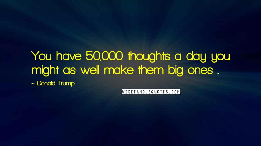Donald Trump Quotes: You have 50,000 thoughts a day you might as well make them big ones ...