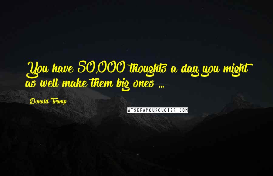 Donald Trump Quotes: You have 50,000 thoughts a day you might as well make them big ones ...