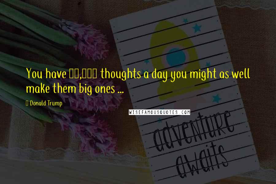 Donald Trump Quotes: You have 50,000 thoughts a day you might as well make them big ones ...