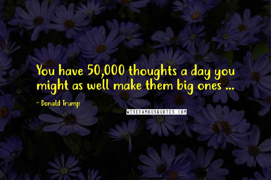Donald Trump Quotes: You have 50,000 thoughts a day you might as well make them big ones ...