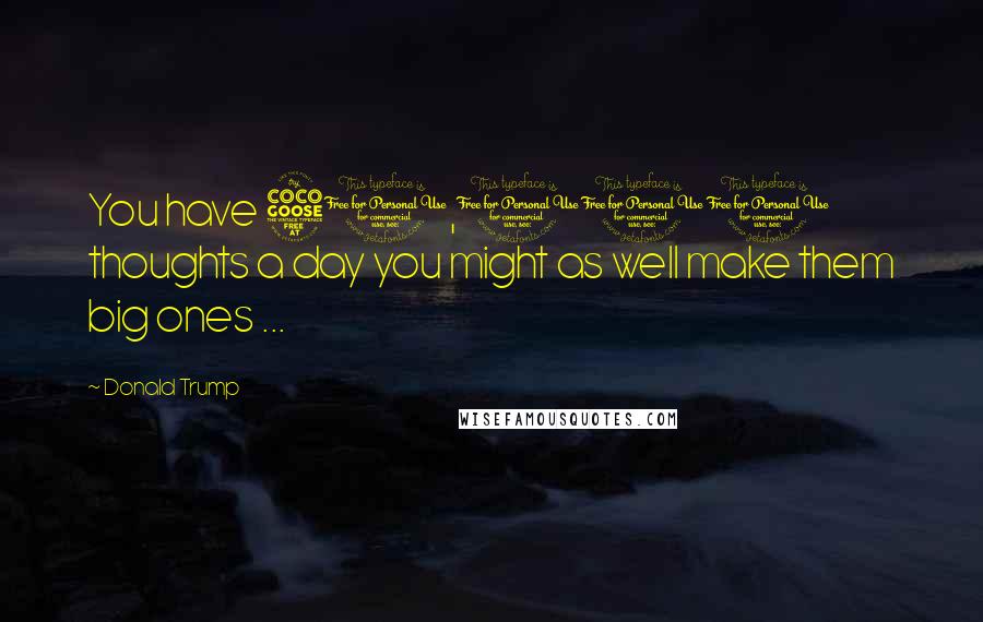 Donald Trump Quotes: You have 50,000 thoughts a day you might as well make them big ones ...