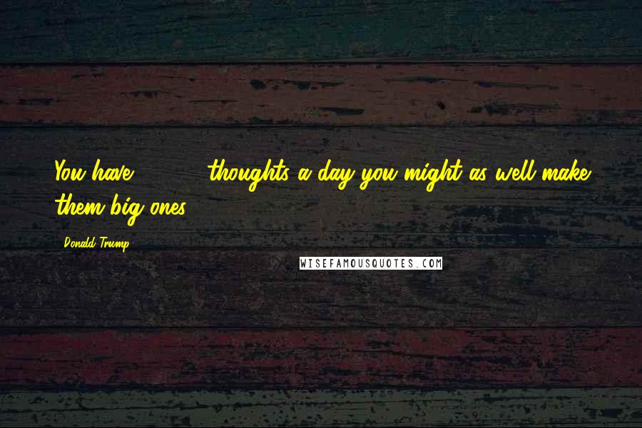 Donald Trump Quotes: You have 50,000 thoughts a day you might as well make them big ones ...