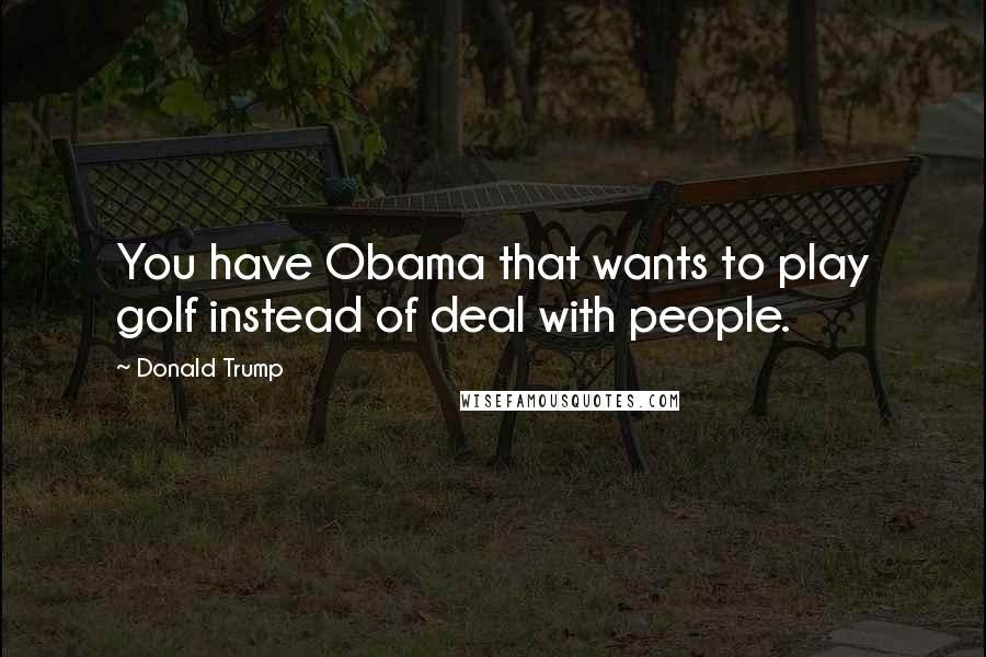 Donald Trump Quotes: You have Obama that wants to play golf instead of deal with people.