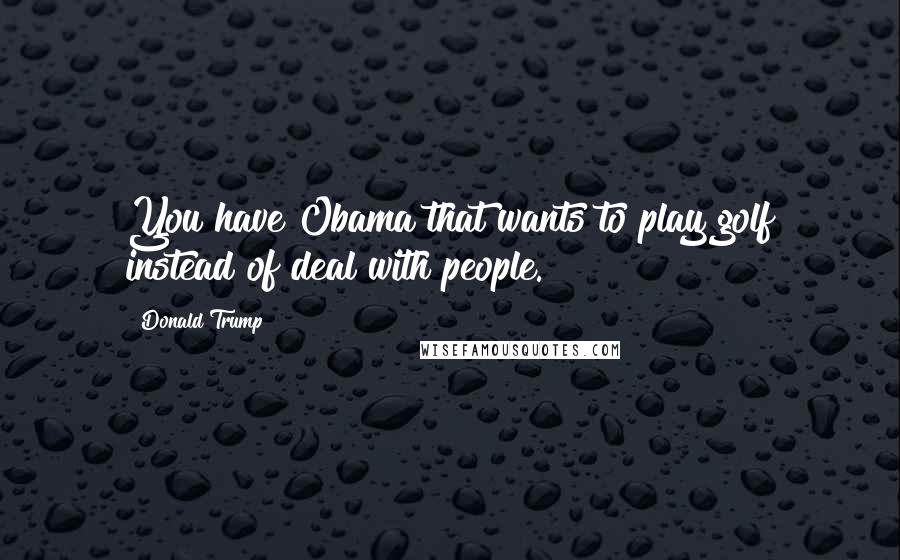 Donald Trump Quotes: You have Obama that wants to play golf instead of deal with people.