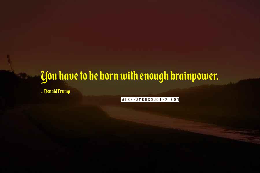 Donald Trump Quotes: You have to be born with enough brainpower.