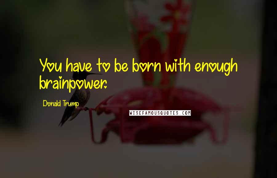 Donald Trump Quotes: You have to be born with enough brainpower.