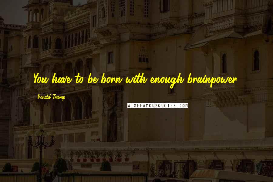 Donald Trump Quotes: You have to be born with enough brainpower.