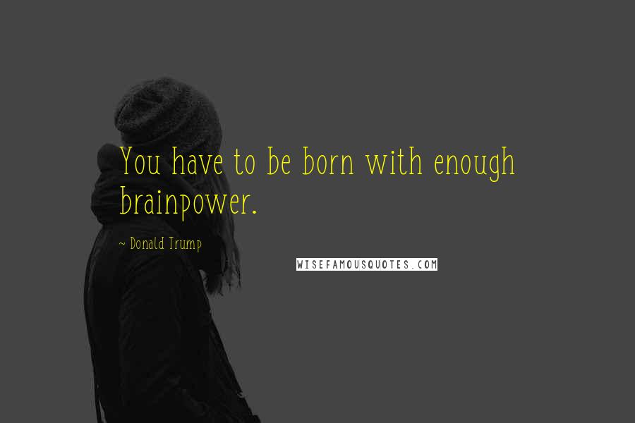 Donald Trump Quotes: You have to be born with enough brainpower.