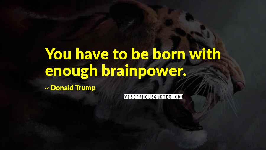 Donald Trump Quotes: You have to be born with enough brainpower.