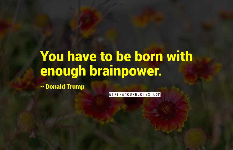 Donald Trump Quotes: You have to be born with enough brainpower.