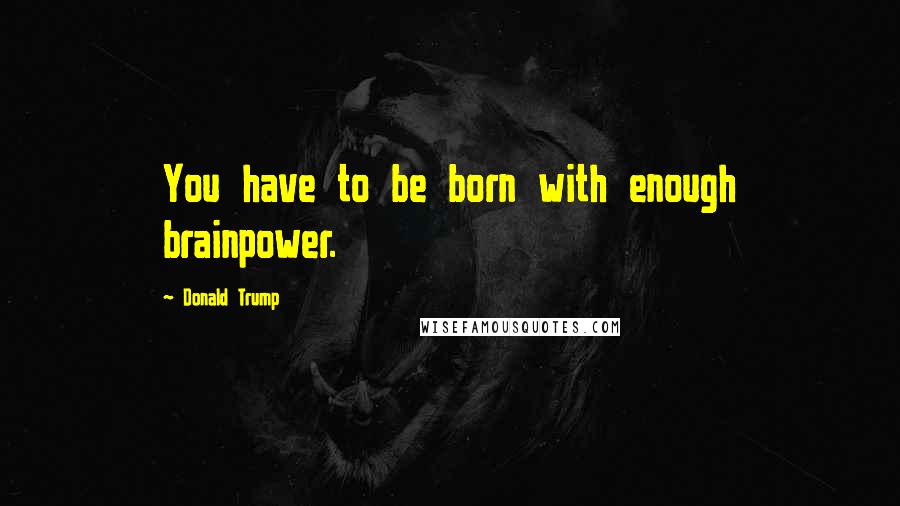 Donald Trump Quotes: You have to be born with enough brainpower.
