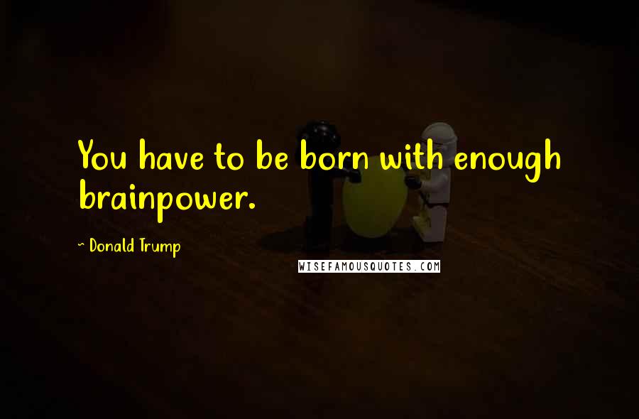Donald Trump Quotes: You have to be born with enough brainpower.