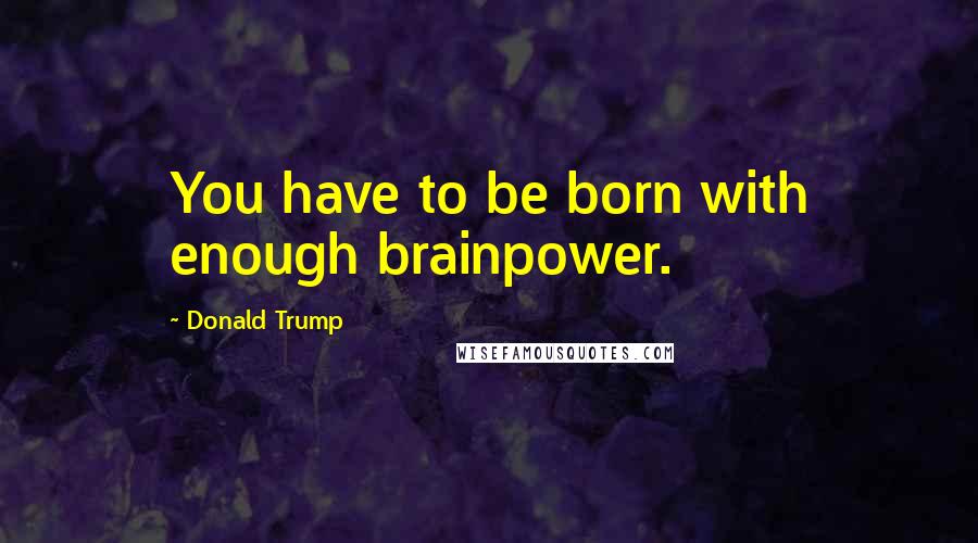 Donald Trump Quotes: You have to be born with enough brainpower.