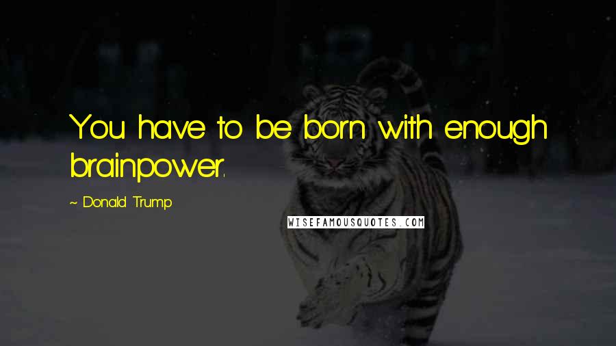 Donald Trump Quotes: You have to be born with enough brainpower.