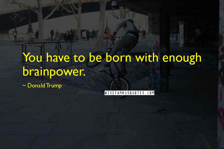 Donald Trump Quotes: You have to be born with enough brainpower.