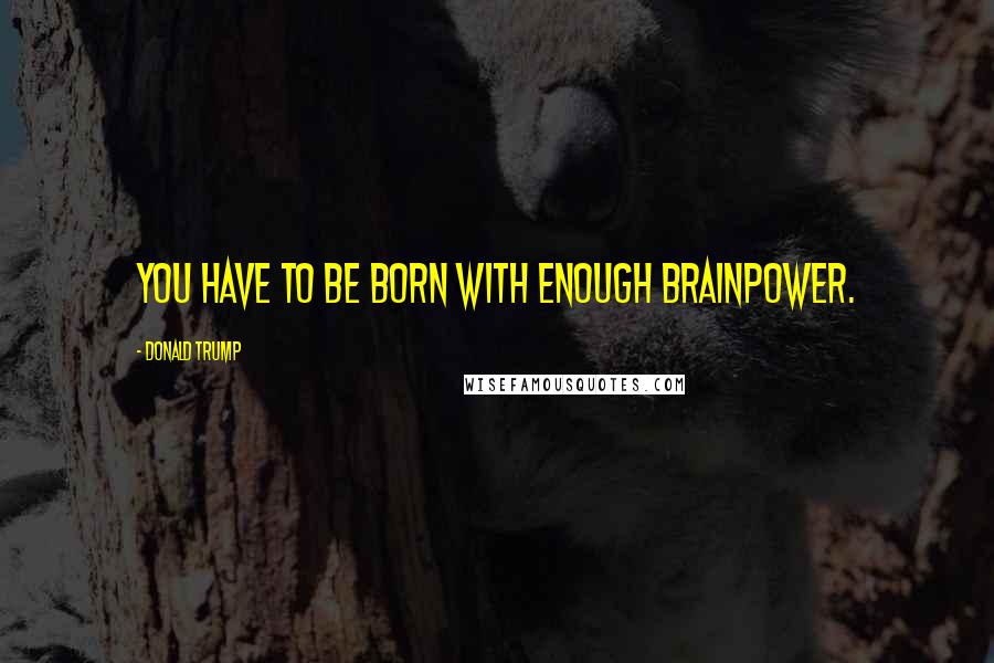 Donald Trump Quotes: You have to be born with enough brainpower.
