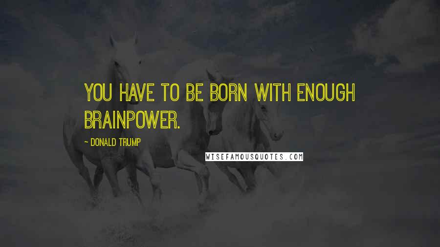 Donald Trump Quotes: You have to be born with enough brainpower.