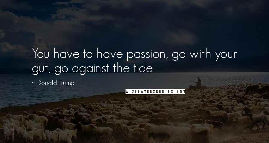 Donald Trump Quotes: You have to have passion, go with your gut, go against the tide