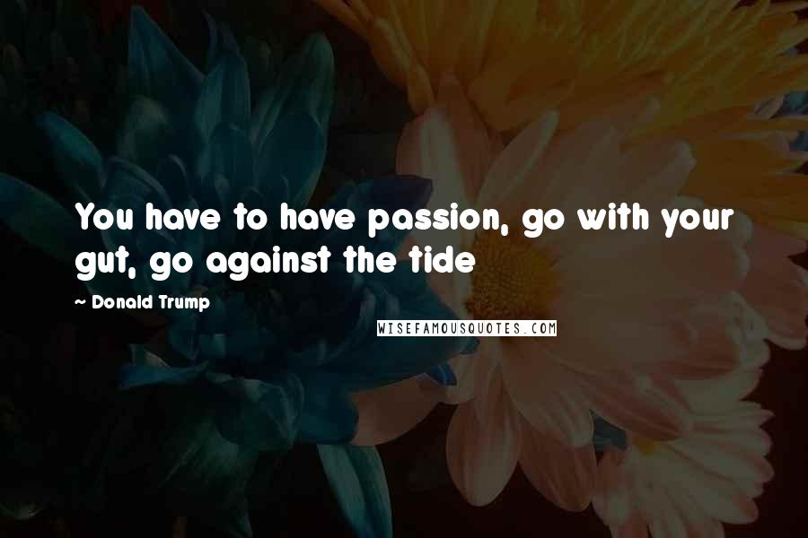 Donald Trump Quotes: You have to have passion, go with your gut, go against the tide