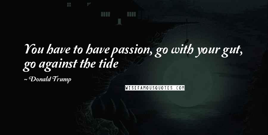 Donald Trump Quotes: You have to have passion, go with your gut, go against the tide