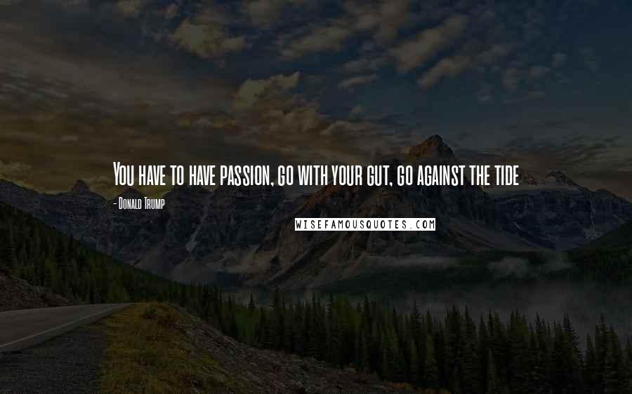 Donald Trump Quotes: You have to have passion, go with your gut, go against the tide