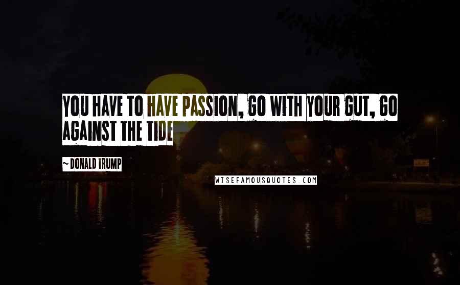 Donald Trump Quotes: You have to have passion, go with your gut, go against the tide