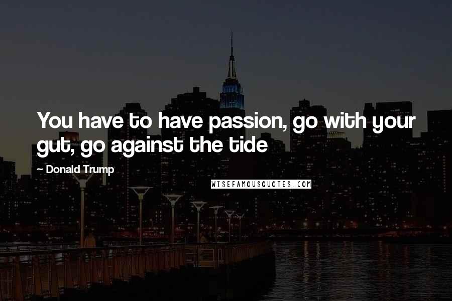 Donald Trump Quotes: You have to have passion, go with your gut, go against the tide