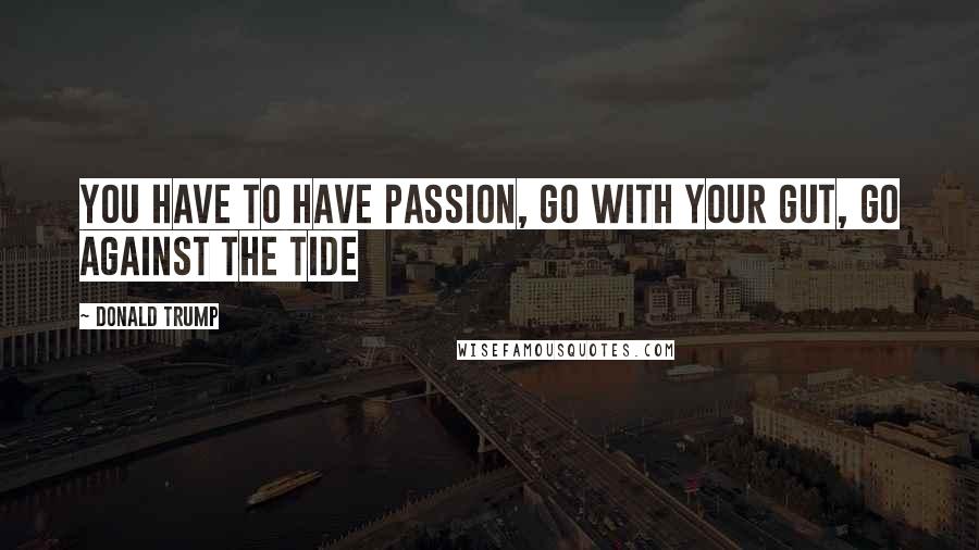 Donald Trump Quotes: You have to have passion, go with your gut, go against the tide