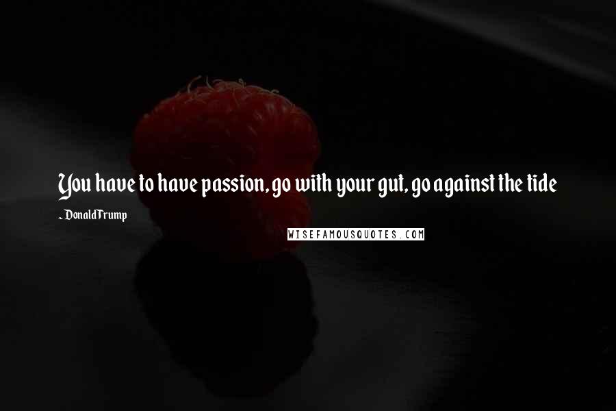 Donald Trump Quotes: You have to have passion, go with your gut, go against the tide