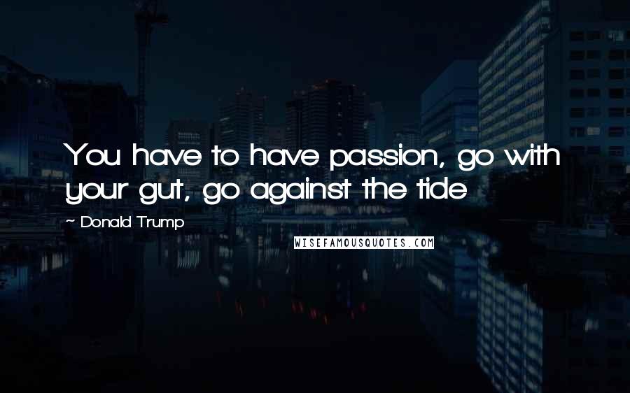 Donald Trump Quotes: You have to have passion, go with your gut, go against the tide