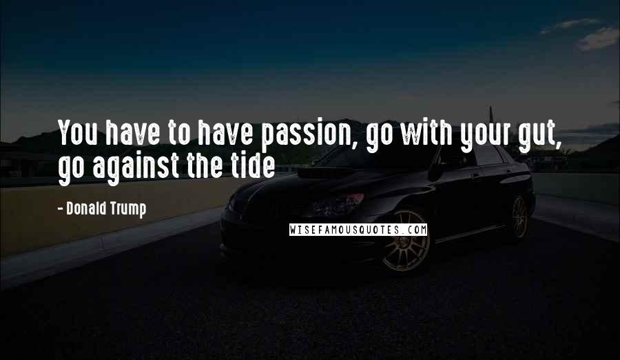 Donald Trump Quotes: You have to have passion, go with your gut, go against the tide