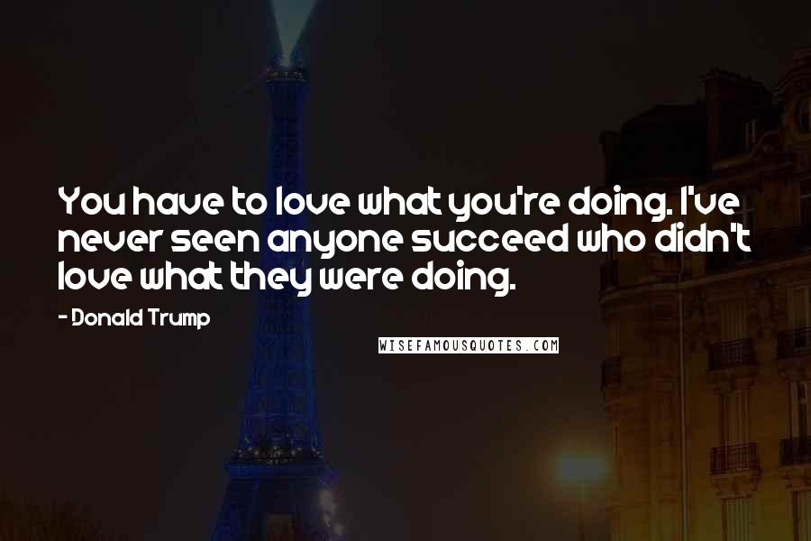 Donald Trump Quotes: You have to love what you're doing. I've never seen anyone succeed who didn't love what they were doing.