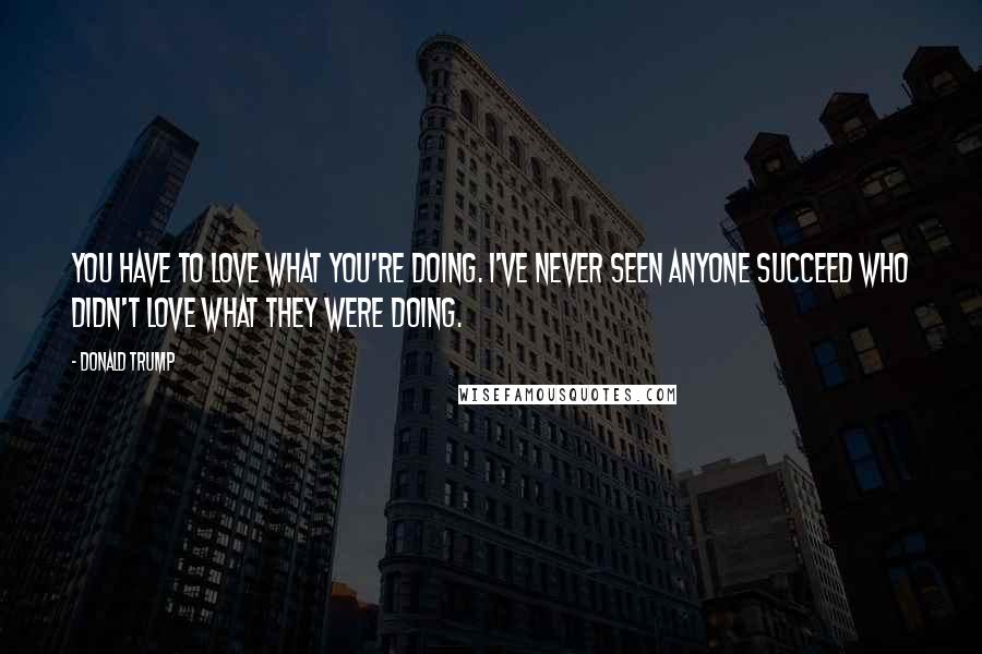 Donald Trump Quotes: You have to love what you're doing. I've never seen anyone succeed who didn't love what they were doing.