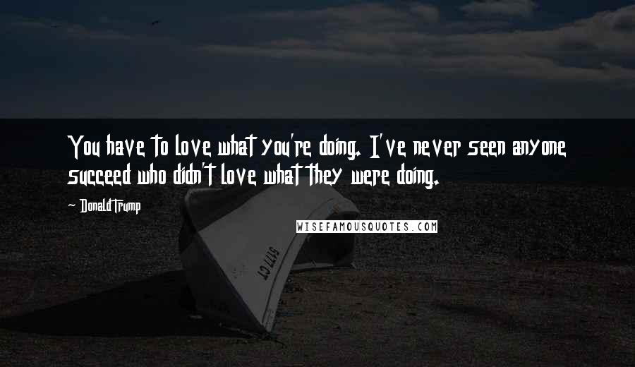 Donald Trump Quotes: You have to love what you're doing. I've never seen anyone succeed who didn't love what they were doing.