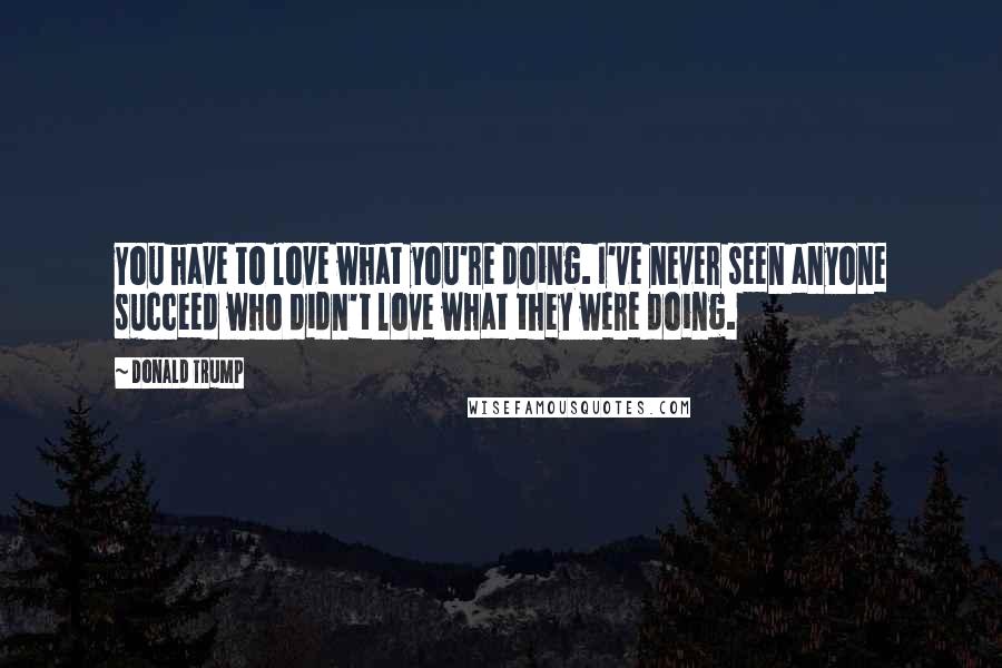 Donald Trump Quotes: You have to love what you're doing. I've never seen anyone succeed who didn't love what they were doing.