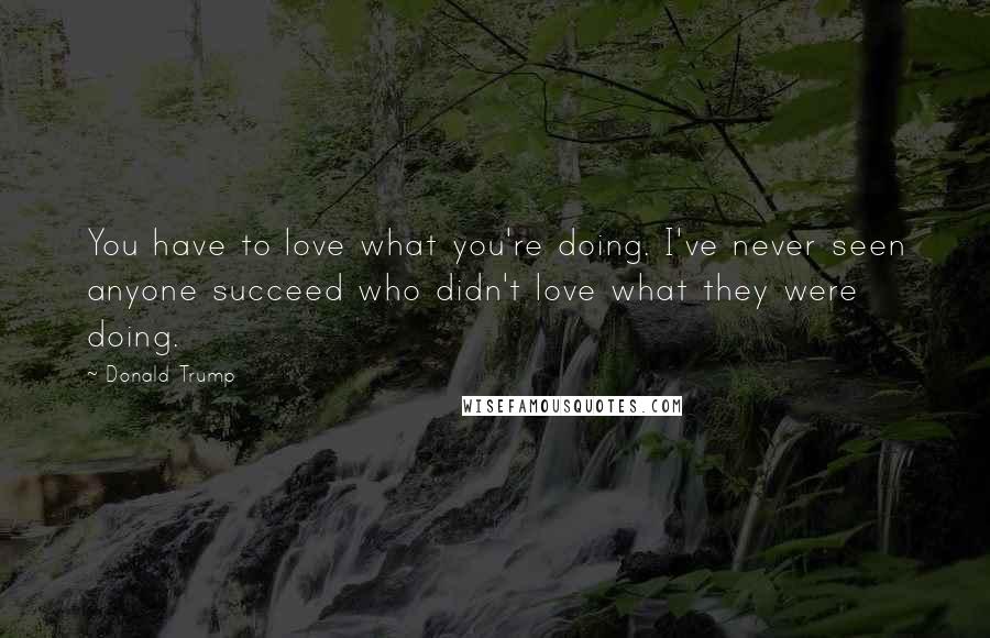 Donald Trump Quotes: You have to love what you're doing. I've never seen anyone succeed who didn't love what they were doing.