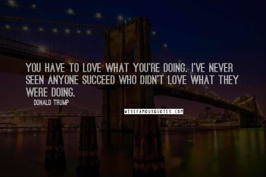 Donald Trump Quotes: You have to love what you're doing. I've never seen anyone succeed who didn't love what they were doing.