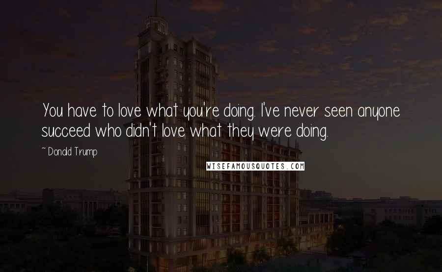 Donald Trump Quotes: You have to love what you're doing. I've never seen anyone succeed who didn't love what they were doing.