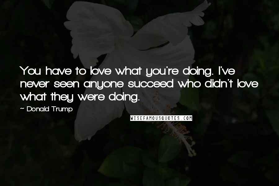 Donald Trump Quotes: You have to love what you're doing. I've never seen anyone succeed who didn't love what they were doing.