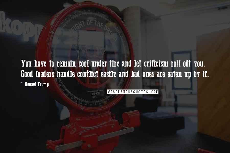 Donald Trump Quotes: You have to remain cool under fire and let criticism roll off you. Good leaders handle conflict easily and bad ones are eaten up by it.