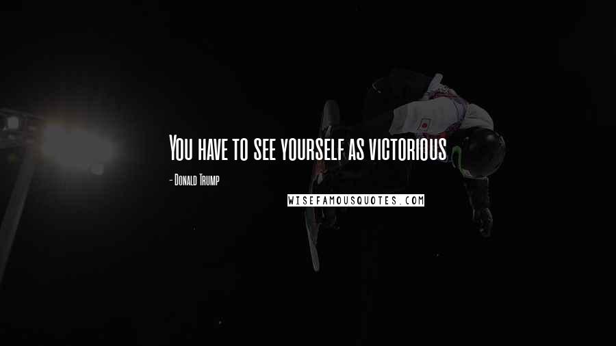 Donald Trump Quotes: You have to see yourself as victorious