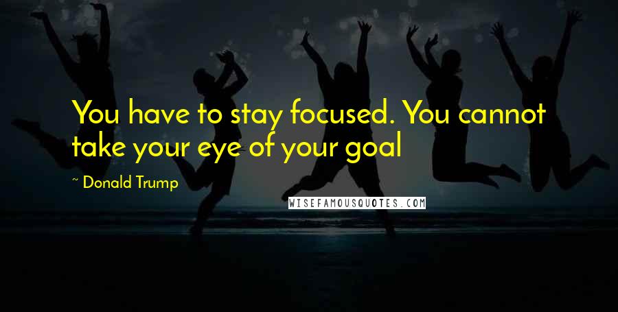 Donald Trump Quotes: You have to stay focused. You cannot take your eye of your goal