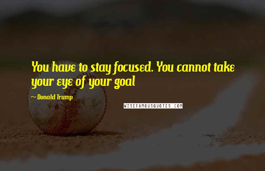 Donald Trump Quotes: You have to stay focused. You cannot take your eye of your goal