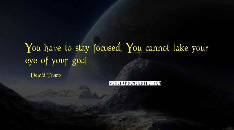 Donald Trump Quotes: You have to stay focused. You cannot take your eye of your goal