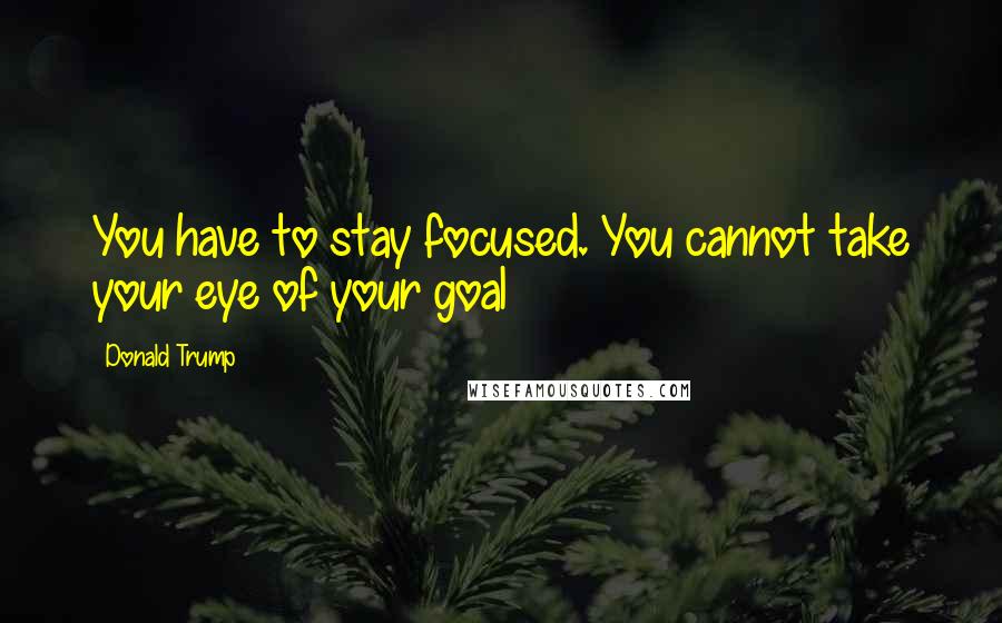 Donald Trump Quotes: You have to stay focused. You cannot take your eye of your goal