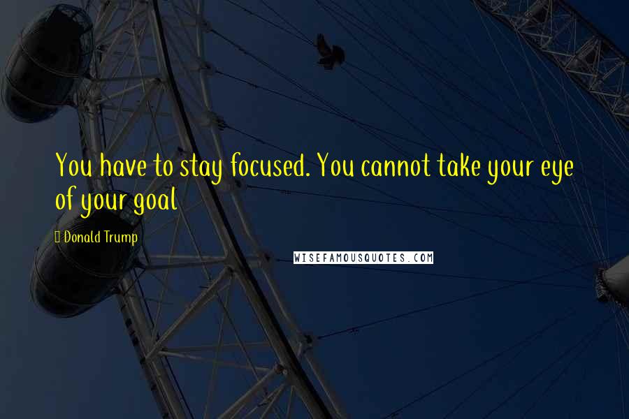 Donald Trump Quotes: You have to stay focused. You cannot take your eye of your goal