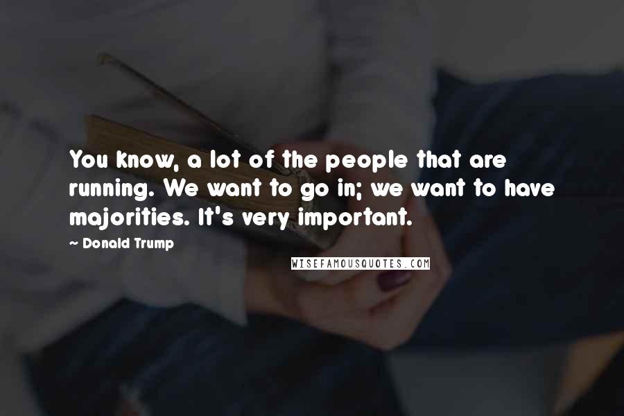 Donald Trump Quotes: You know, a lot of the people that are running. We want to go in; we want to have majorities. It's very important.