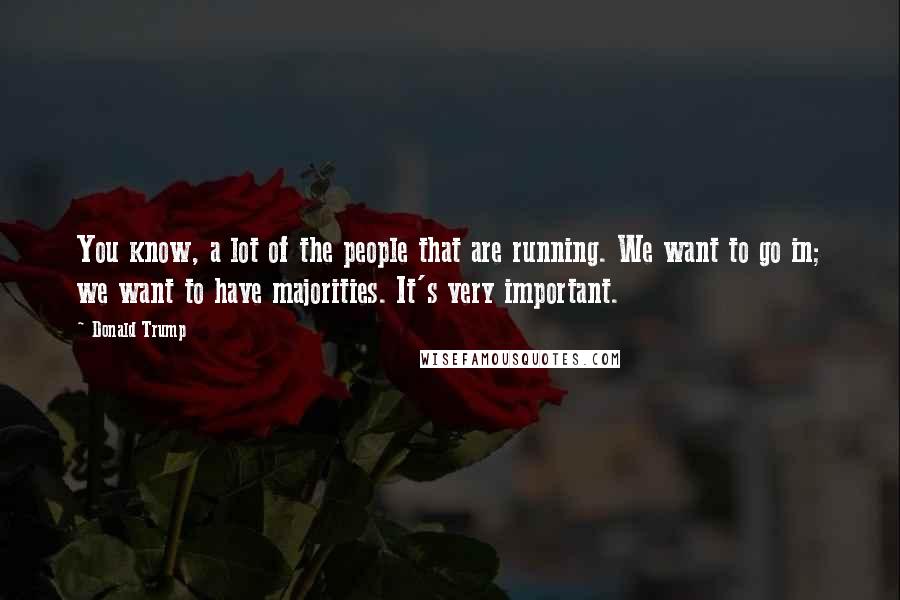 Donald Trump Quotes: You know, a lot of the people that are running. We want to go in; we want to have majorities. It's very important.